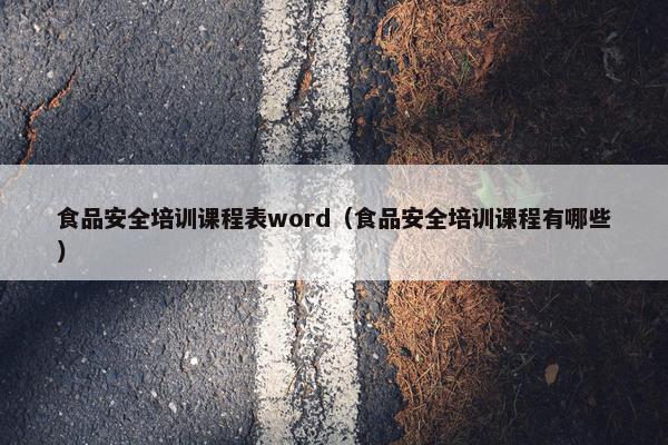 食品安全培训课程表word（食品安全培训课程有哪些）