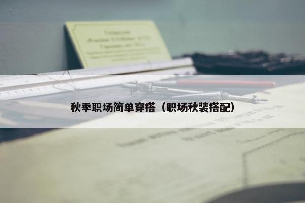 秋季职场简单穿搭（职场秋装搭配）