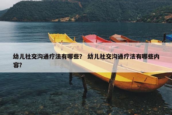 幼儿社交沟通疗法有哪些？ 幼儿社交沟通疗法有哪些内容？
