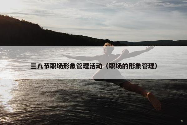 三八节职场形象管理活动（职场的形象管理）