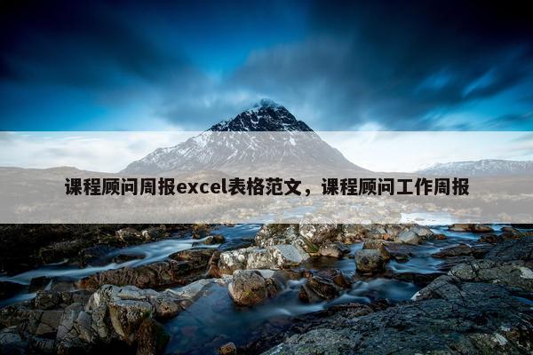 课程顾问周报excel表格范文，课程顾问工作周报