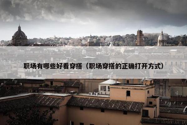 职场有哪些好看穿搭（职场穿搭的正确打开方式）