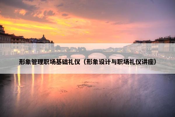 形象管理职场基础礼仪（形象设计与职场礼仪讲座）