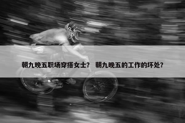 朝九晚五职场穿搭女士？ 朝九晚五的工作的坏处？