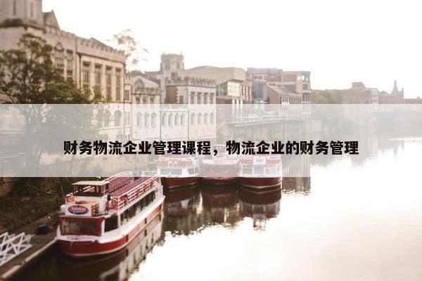 财务物流企业管理课程，物流企业的财务管理