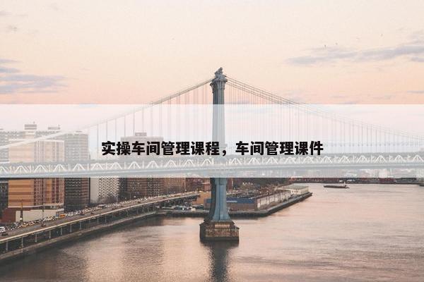 实操车间管理课程，车间管理课件