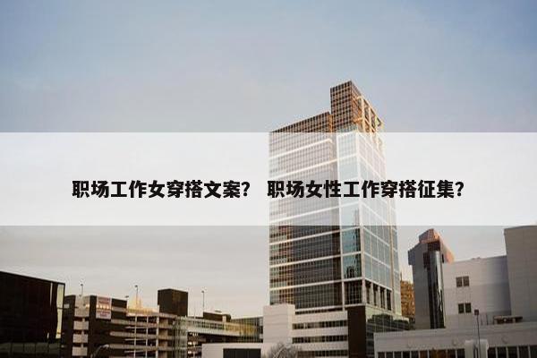 职场工作女穿搭文案？ 职场女性工作穿搭征集？