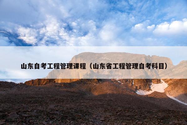 山东自考工程管理课程（山东省工程管理自考科目）