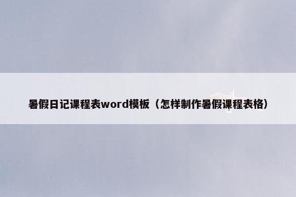 暑假日记课程表word模板（怎样制作暑假课程表格）