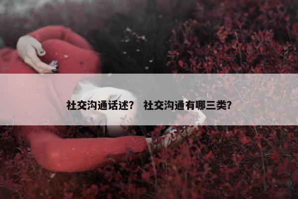 社交沟通话述？ 社交沟通有哪三类？
