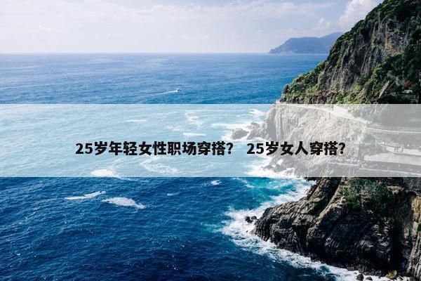 25岁年轻女性职场穿搭？ 25岁女人穿搭？