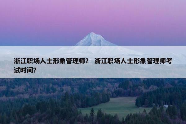 浙江职场人士形象管理师？ 浙江职场人士形象管理师考试时间？