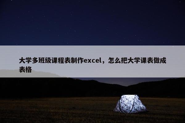大学多班级课程表制作excel，怎么把大学课表做成表格