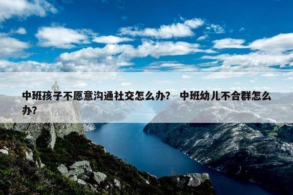 中班孩子不愿意沟通社交怎么办？ 中班幼儿不合群怎么办？