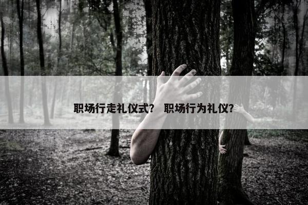 职场行走礼仪式？ 职场行为礼仪？