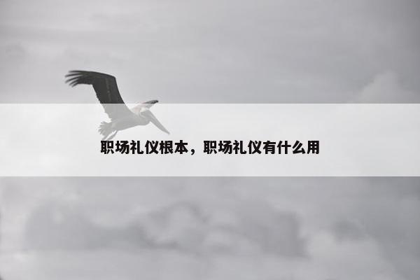 职场礼仪根本，职场礼仪有什么用