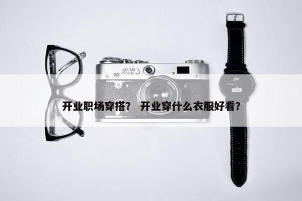 开业职场穿搭？ 开业穿什么衣服好看？