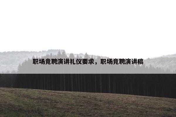 职场竞聘演讲礼仪要求，职场竞聘演讲稿