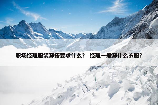 职场经理服装穿搭要求什么？ 经理一般穿什么衣服？