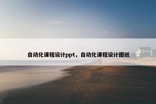 自动化课程设计ppt，自动化课程设计图纸