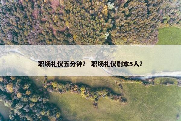 职场礼仪五分钟？ 职场礼仪剧本5人？