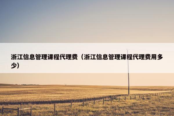浙江信息管理课程代理费（浙江信息管理课程代理费用多少）