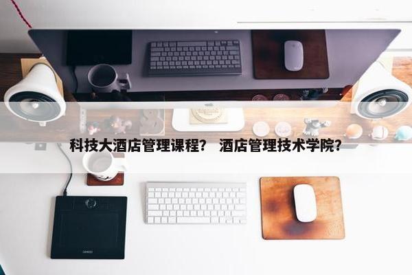 科技大酒店管理课程？ 酒店管理技术学院？