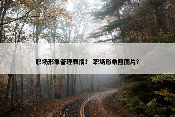 职场形象管理表情？ 职场形象照图片？