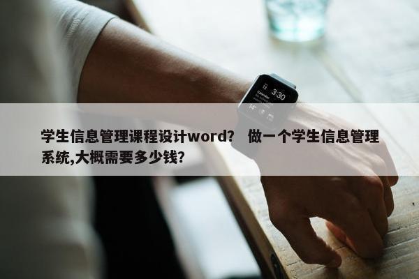 学生信息管理课程设计word？ 做一个学生信息管理系统,大概需要多少钱？