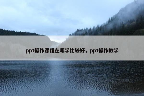 ppt操作课程在哪学比较好，ppt操作教学