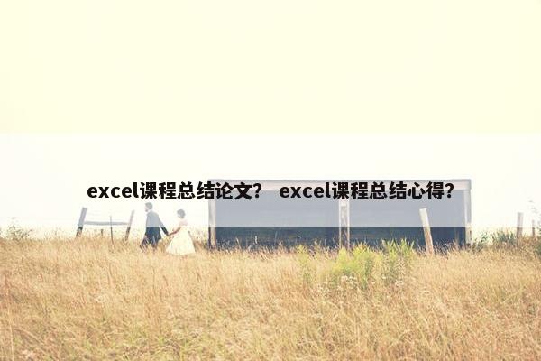 excel课程总结论文？ excel课程总结心得？