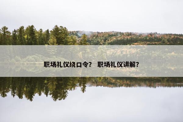 职场礼仪绕口令？ 职场礼仪讲解？