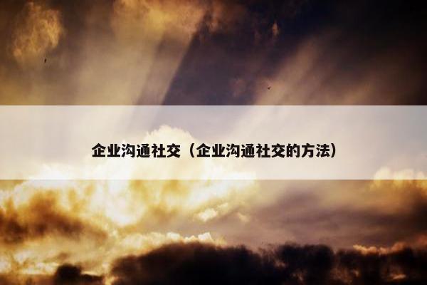 企业沟通社交（企业沟通社交的方法）