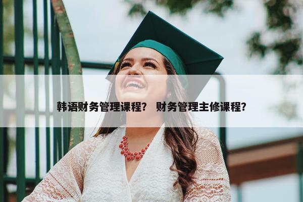 韩语财务管理课程？ 财务管理主修课程？