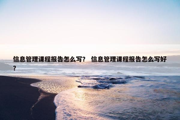 信息管理课程报告怎么写？ 信息管理课程报告怎么写好？