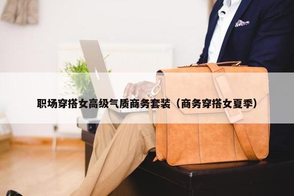 职场穿搭女高级气质商务套装（商务穿搭女夏季）