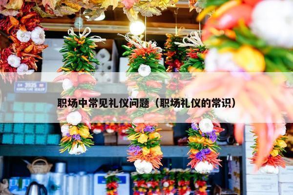 职场中常见礼仪问题（职场礼仪的常识）