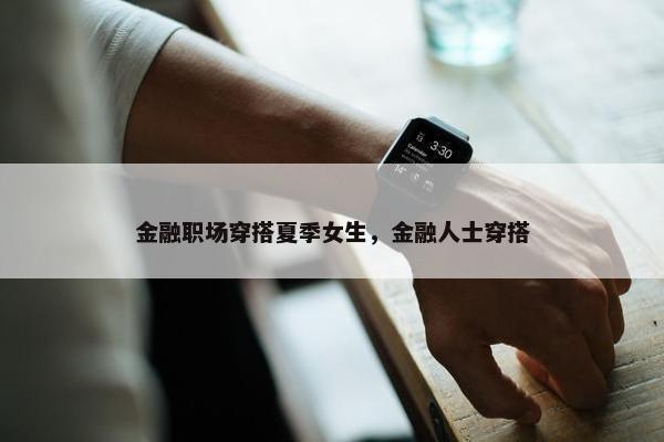 金融职场穿搭夏季女生，金融人士穿搭