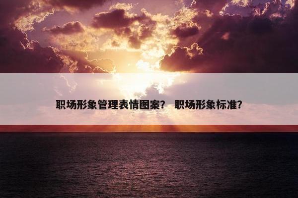 职场形象管理表情图案？ 职场形象标准？