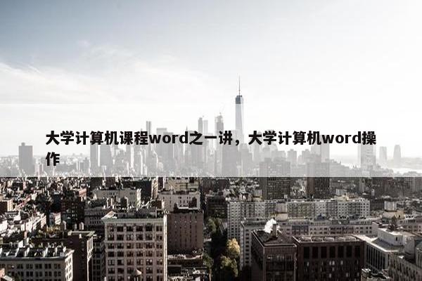 大学计算机课程word之一讲，大学计算机word操作