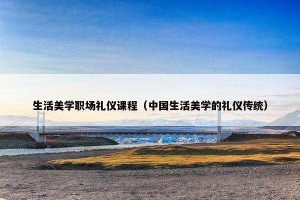 生活美学职场礼仪课程（中国生活美学的礼仪传统）