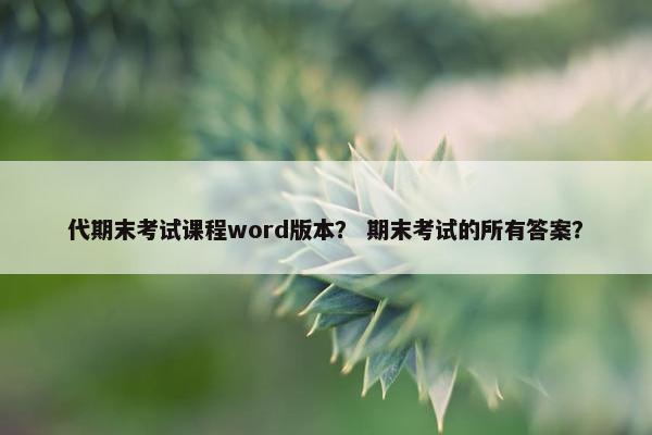 代期末考试课程word版本？ 期末考试的所有答案？