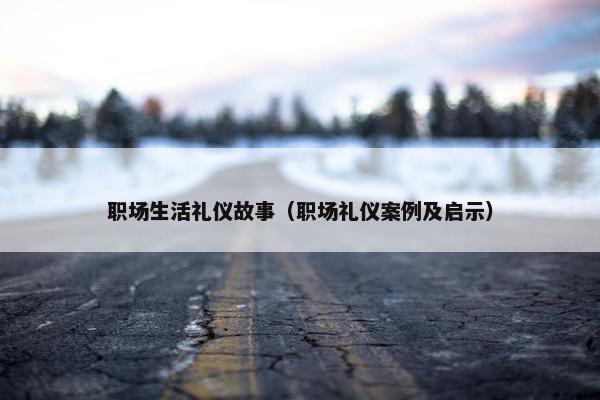 职场生活礼仪故事（职场礼仪案例及启示）