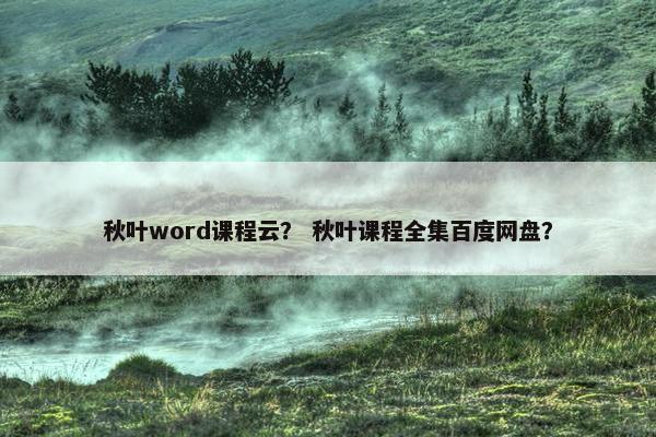 秋叶word课程云？ 秋叶课程全集百度网盘？