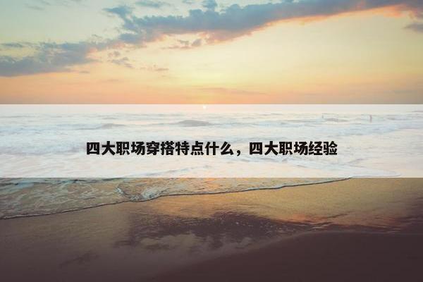 四大职场穿搭特点什么，四大职场经验
