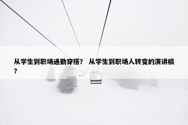 从学生到职场通勤穿搭？ 从学生到职场人转变的演讲稿？