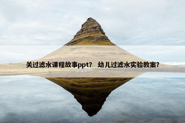 关过滤水课程故事ppt？ 幼儿过滤水实验教案？