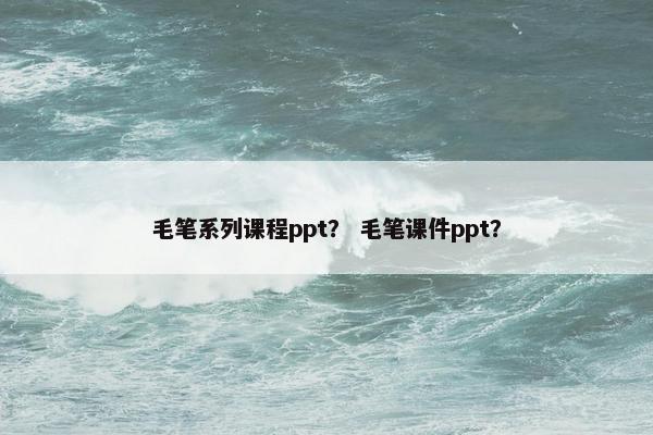 毛笔系列课程ppt？ 毛笔课件ppt？