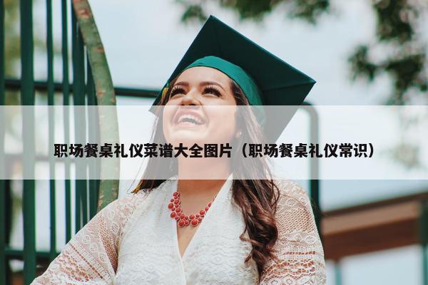 职场餐桌礼仪菜谱大全图片（职场餐桌礼仪常识）
