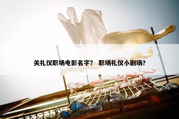 关礼仪职场电影名字？ 职场礼仪小剧场？